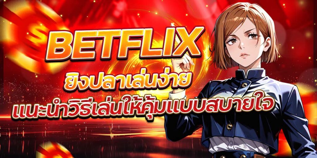 BETFLIX ยิงปลาเล่นง่าย แนะนำวิธีเล่นให้คุ้มแบบสบายใจ
